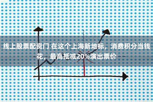 线上股票配资门 在这个上海新地标，消费积分当钱花，最高抵减20%演出票价