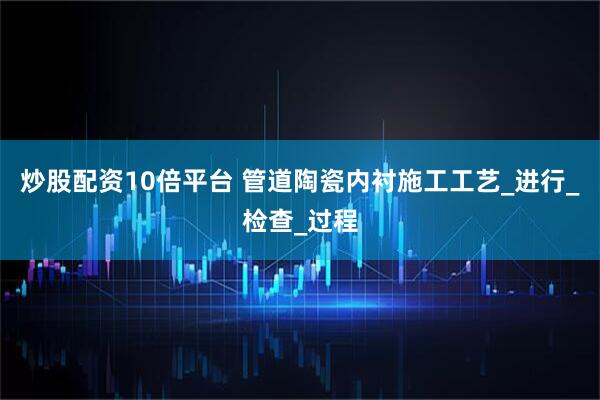 炒股配资10倍平台 管道陶瓷内衬施工工艺_进行_检查_过程