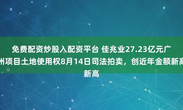 免费配资炒股入配资平台 佳兆业27.23亿元广州项目土地使用权8月14日司法拍卖，创近年金额新高
