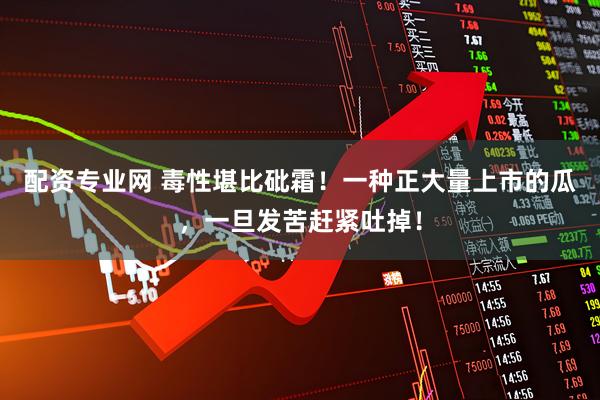 配资专业网 毒性堪比砒霜！一种正大量上市的瓜，一旦发苦赶紧吐掉！