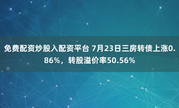 免费配资炒股入配资平台 7月23日三房转债上涨0.86%，转股溢价率50.56%