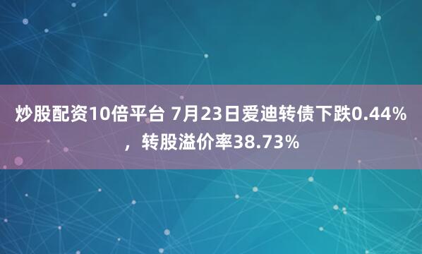 炒股配资10倍平台 7月23日爱迪转债下跌0.44%，转股溢价率38.73%