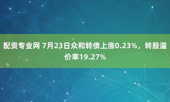 配资专业网 7月23日众和转债上涨0.23%，转股溢价率19.27%