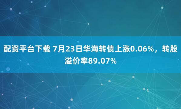 配资平台下载 7月23日华海转债上涨0.06%，转股溢价率89.07%