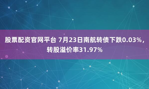 股票配资官网平台 7月23日南航转债下跌0.03%，转股溢价率31.97%