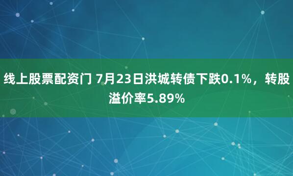 线上股票配资门 7月23日洪城转债下跌0.1%，转股溢价率5.89%