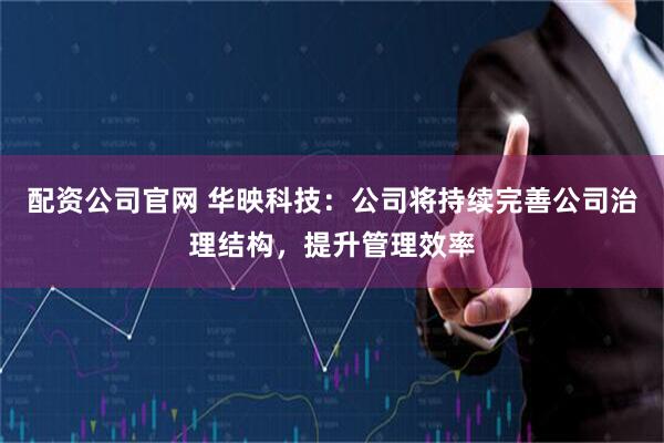 配资公司官网 华映科技：公司将持续完善公司治理结构，提升管理效率
