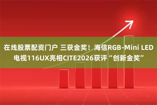 在线股票配资门户 三获金奖！海信RGB-Mini LED电视116UX亮相CITE2026获评“创新金奖”