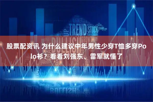 股票配资讯 为什么建议中年男性少穿T恤多穿Polo衫？看看刘强东、雷军就懂了