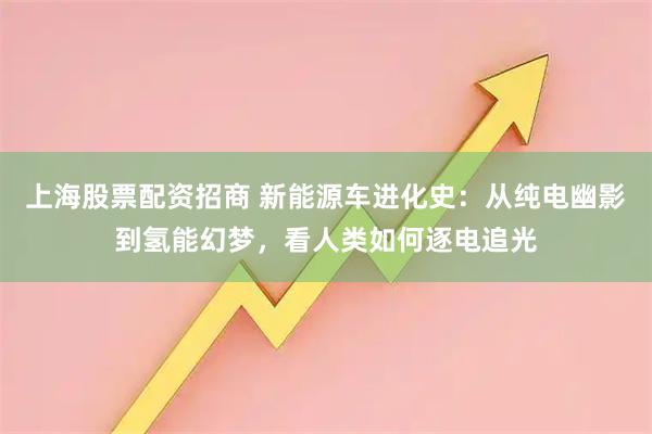 上海股票配资招商 新能源车进化史：从纯电幽影到氢能幻梦，看人类如何逐电追光