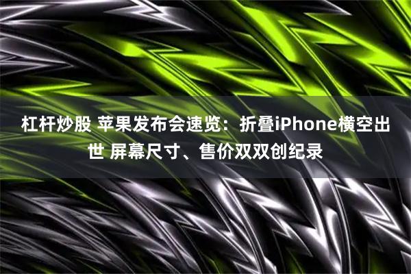 杠杆炒股 苹果发布会速览：折叠iPhone横空出世 屏幕尺寸、售价双双创纪录