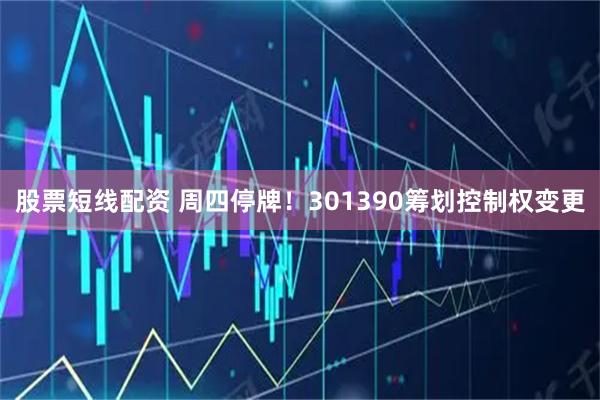 股票短线配资 周四停牌！301390筹划控制权变更