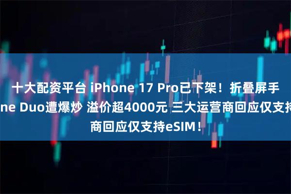 十大配资平台 iPhone 17 Pro已下架！折叠屏手机iPhone Duo遭爆炒 溢价超4000元 三大运营商回应仅支持eSIM！